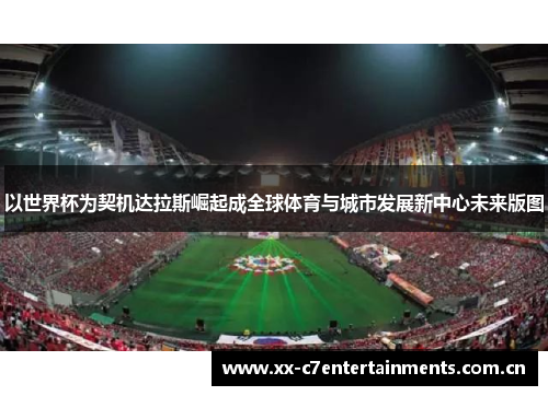 以世界杯为契机达拉斯崛起成全球体育与城市发展新中心未来版图