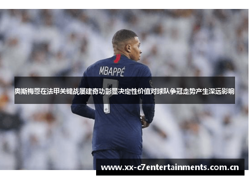 奥斯梅恩在法甲关键战屡建奇功彰显决定性价值对球队争冠走势产生深远影响 奥斯梅恩在法甲关键战屡建奇功彰显决定性价值对球队争冠走势产生深远影响