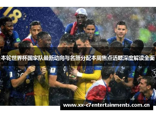 本轮世界杯国家队最新动向与名额分配本周焦点话题深度解读全面 本轮世界杯国家队最新动向与名额分配本周焦点话题深度解读全面