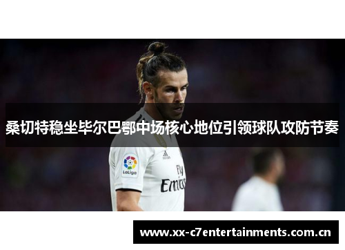 桑切特稳坐毕尔巴鄂中场核心地位引领球队攻防节奏 桑切特稳坐毕尔巴鄂中场核心地位引领球队攻防节奏